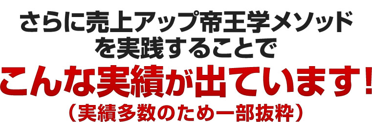 さらに売上アップ帝王学メソッドを実践することでこんな実績が出ています！
